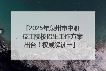 2025年泉州市中职、技工院校招生工作方案出台！权威解读→