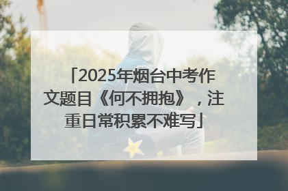 2025年烟台中考作文题目《何不拥抱》，注重日常积累不难写