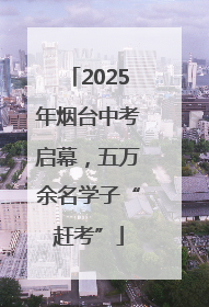 2025年烟台中考启幕，五万余名学子“赶考”
