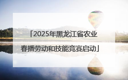 2025年黑龙江省农业春播劳动和技能竞赛启动