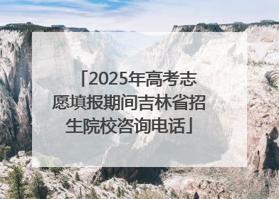 2025年高考志愿填报期间吉林省招生院校咨询电话