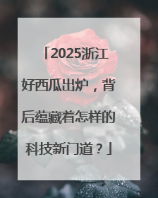 2025浙江好西瓜出炉，背后蕴藏着怎样的科技新门道？