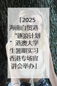 2025海南自贸港“逐浪计划”港澳大学生暑期实习香港专场宣讲会举办