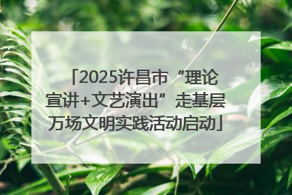 2025许昌市“理论宣讲+文艺演出”走基层万场文明实践活动启动