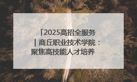 2025高招全服务｜商丘职业技术学院：聚焦高技能人才培养 谱写高质量发展篇章