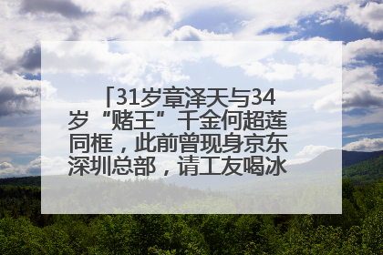 31岁章泽天与34岁“赌王”千金何超莲同框，此前曾现身京东深圳总部，请工友喝冰饮，点了300多杯
