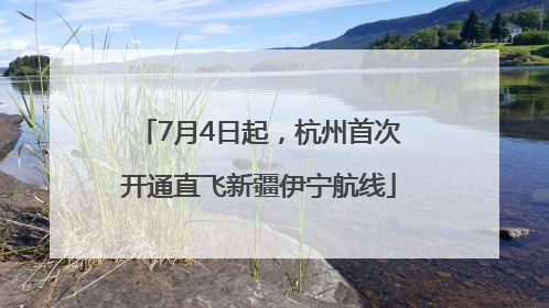 7月4日起，杭州首次开通直飞新疆伊宁航线