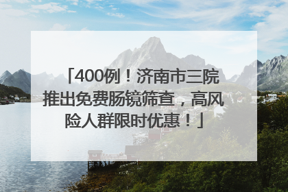 400例！济南市三院推出免费肠镜筛查，高风险人群限时优惠！