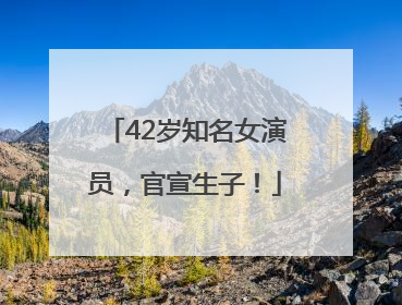 42岁知名女演员，官宣生子！