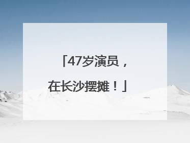 47岁演员，在长沙摆摊！