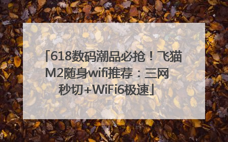 618数码潮品必抢！飞猫M2随身wifi推荐：三网秒切+WiFi6极速