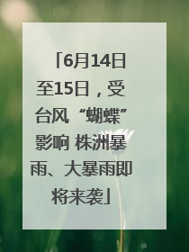 6月14日至15日，受台风“蝴蝶”影响 株洲暴雨、大暴雨即将来袭