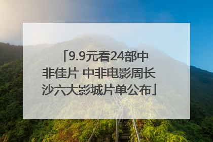 9.9元看24部中非佳片 中非电影周长沙六大影城片单公布