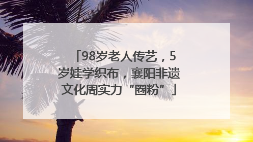 98岁老人传艺，5岁娃学织布，襄阳非遗文化周实力“圈粉”