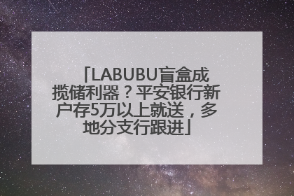 LABUBU盲盒成揽储利器？平安银行新户存5万以上就送，多地分支行跟进