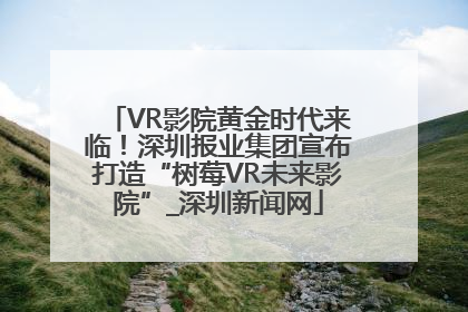 VR影院黄金时代来临！深圳报业集团宣布打造“树莓VR未来影院”_深圳新闻网